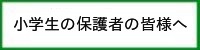 小学生の保護者の皆様へ