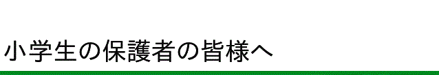 小学生の保護者の皆様へ